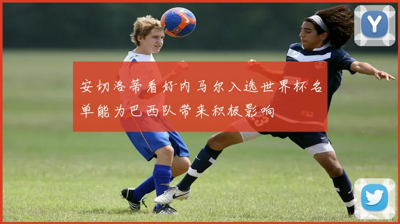 安切洛蒂看好内马尔入选世界杯名单能为巴西队带来积极影响