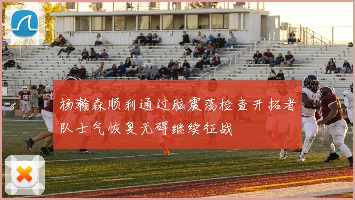 杨瀚森顺利通过脑震荡检查开拓者队士气恢复无碍继续征战