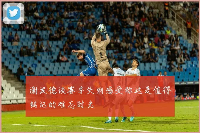 谢泼德谈赛季失利感受称这是值得铭记的难忘时光