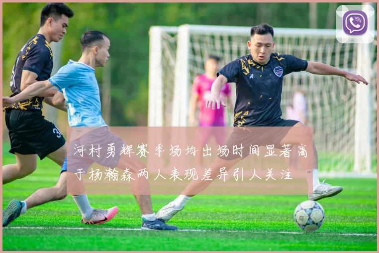 河村勇辉赛季场均出场时间显著高于杨瀚森两人表现差异引人关注