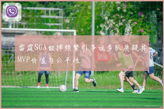 雷霆SGA假摔频繁引争议多队质疑其MVP价值与公平性