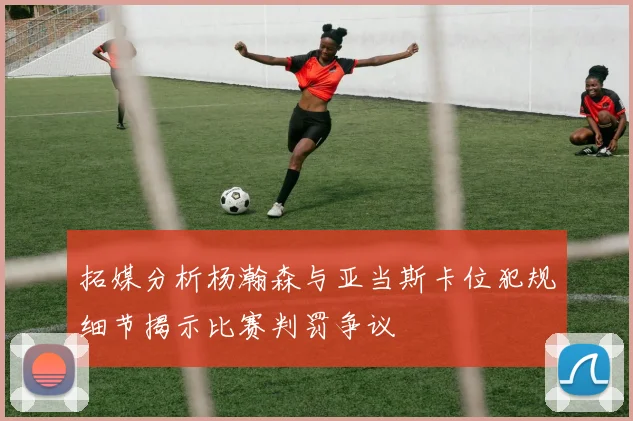 拓媒分析杨瀚森与亚当斯卡位犯规细节揭示比赛判罚争议