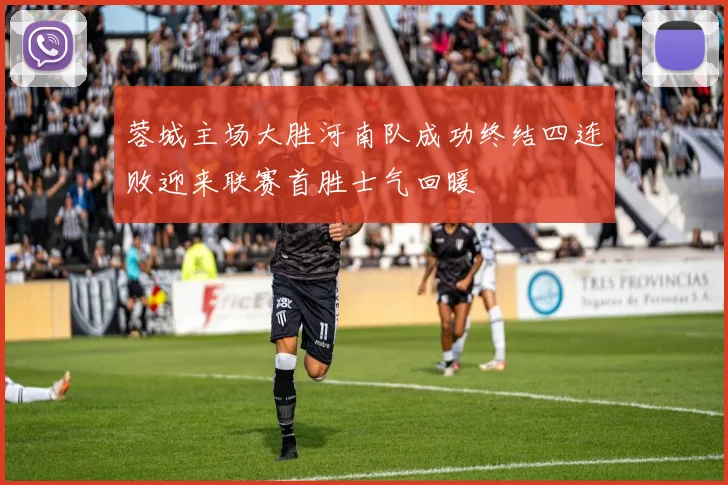 蓉城主场大胜河南队成功终结四连败迎来联赛首胜士气回暖