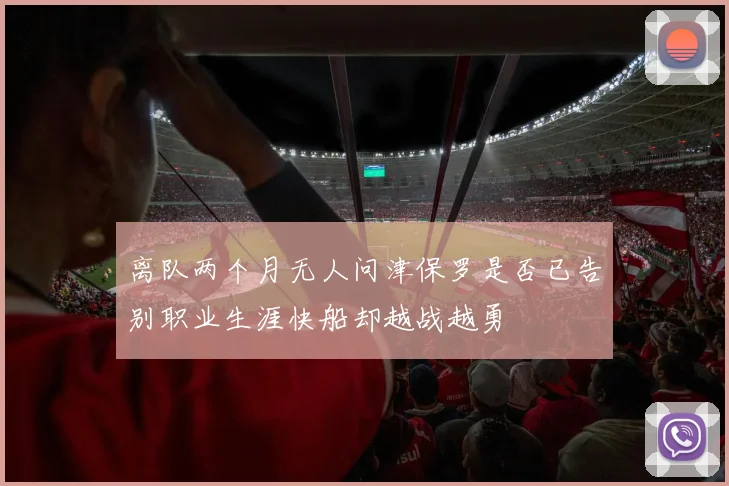 离队两个月无人问津保罗是否已告别职业生涯快船却越战越勇