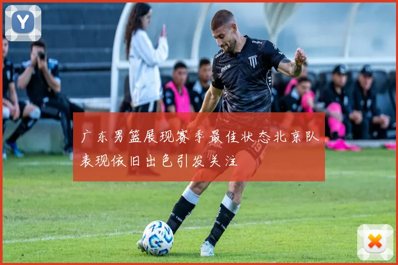 广东男篮展现赛季最佳状态北京队表现依旧出色引发关注